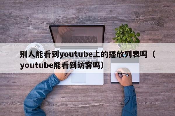 别人能看到youtube上的播放列表吗（youtube能看到访客吗） 第1张