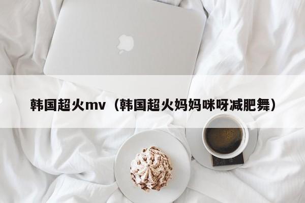韩国超火mv（韩国超火妈妈咪呀减肥舞） 第1张