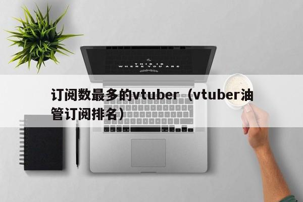 订阅数最多的vtuber（vtuber油管订阅排名） 第1张
