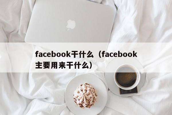 facebook干什么（facebook主要用来干什么） 第1张