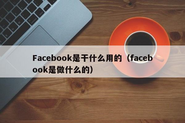 Facebook是干什么用的（facebook是做什么的） 第1张