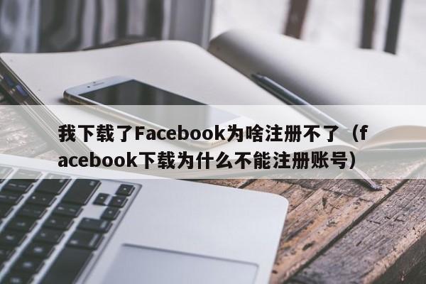 我下载了Facebook为啥注册不了（facebook下载为什么不能注册账号） 第1张