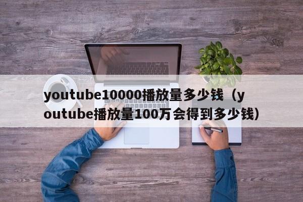 youtube10000播放量多少钱（youtube播放量100万会得到多少钱） 第1张