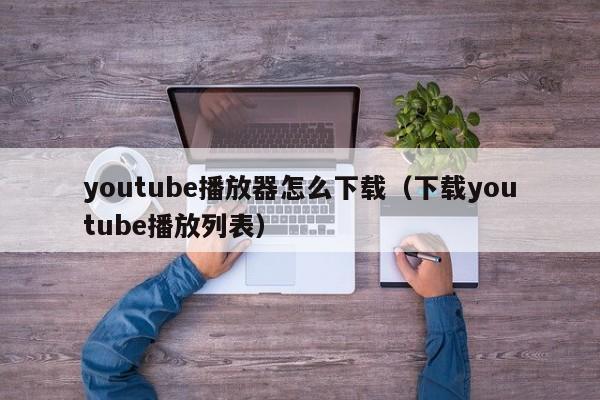 youtube播放器怎么下载（下载youtube播放列表） 第1张