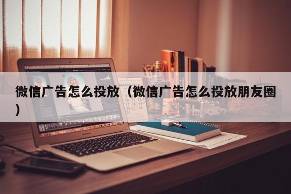 微信广告怎么投放（微信广告怎么投放朋友圈） 第1张