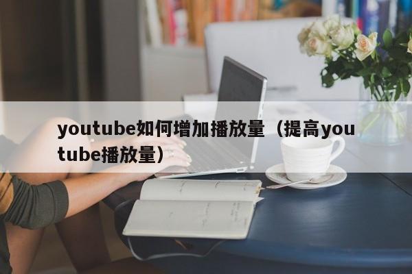 youtube如何增加播放量（提高youtube播放量） 第1张