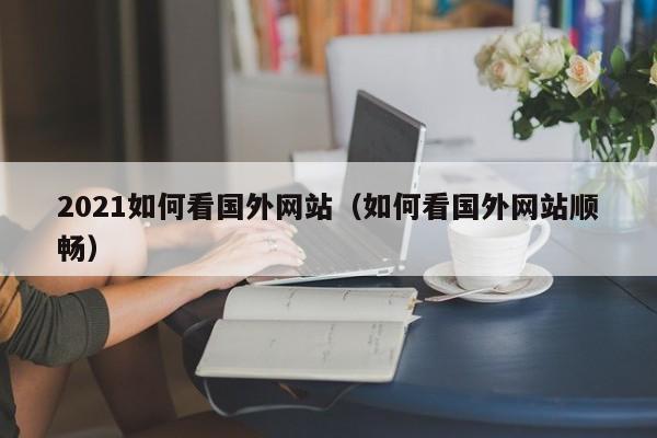 2021如何看国外网站（如何看国外网站顺畅） 第1张
