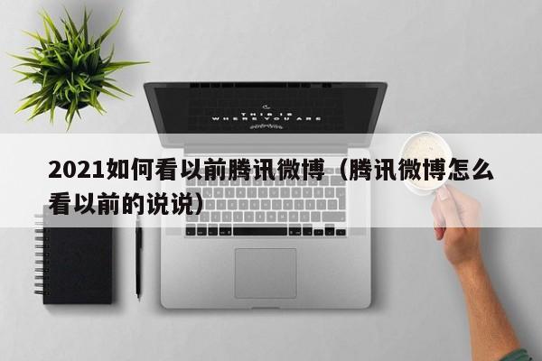 2021如何看以前腾讯微博（腾讯微博怎么看以前的说说） 第1张