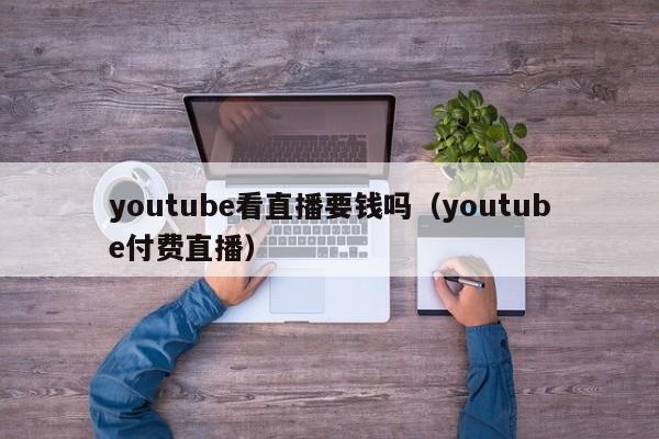 youtube看直播要钱吗（youtube付费直播） 第1张