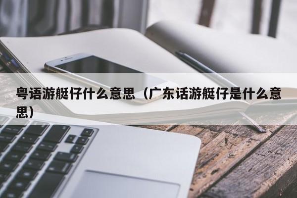 粤语游艇仔什么意思（广东话游艇仔是什么意思） 第1张