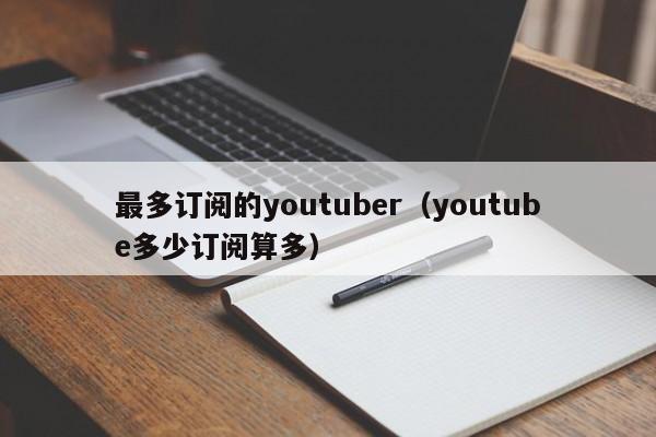 最多订阅的youtuber（youtube多少订阅算多） 第1张