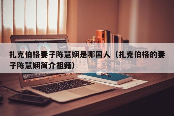 扎克伯格妻子陈慧娴是哪国人(扎克伯格的妻子陈慧娴简介祖籍) 第1张 扎克伯格妻子陈慧娴是哪国人(扎克伯格的妻子陈慧娴简介祖籍) 第1张