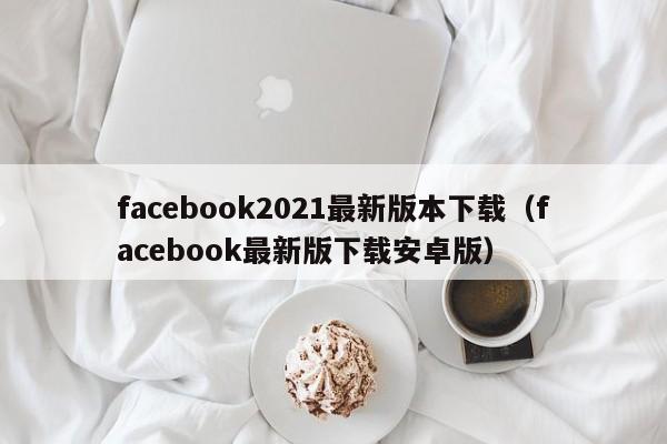 facebook2021最新版本下载（facebook最新版下载安卓版） 第1张
