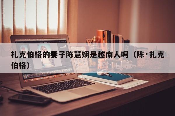 扎克伯格的妻子陈慧娴是越南人吗（陈·扎克伯格） 第1张