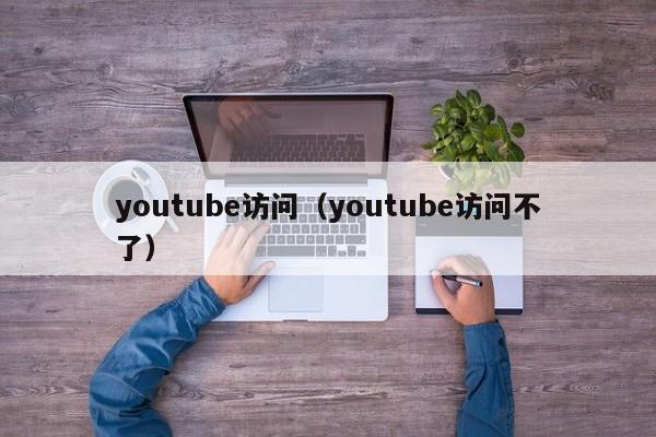youtube访问（youtube访问不了） 第1张