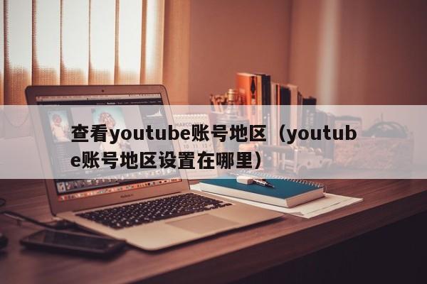 查看youtube账号地区（youtube账号地区设置在哪里） 第1张