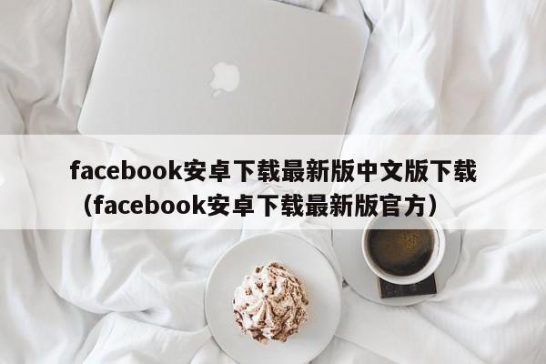 facebook安卓下载最新版中文版下载（facebook安卓下载最新版官方） 第1张