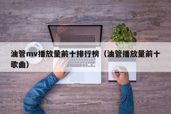 油管mv播放量前十排行榜（油管播放量前十歌曲） 第1张