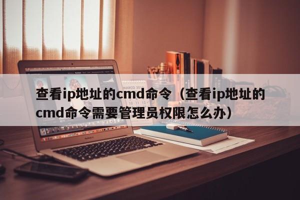 查看ip地址的cmd命令（查看ip地址的cmd命令需要管理员权限怎么办） 第1张