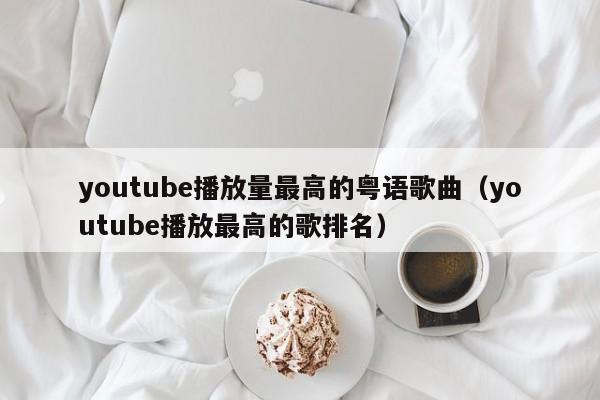 youtube播放量最高的粤语歌曲(youtube播放最高的歌排名) 第1张 youtube播放量最高的粤语歌曲(youtube播放最高的歌排名) 第1张
