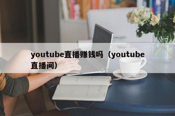 youtube直播赚钱吗(youtube直播间) 第1张 youtube直播赚钱吗(youtube直播间) 第1张