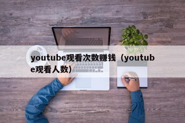 youtube观看次数赚钱（youtube观看人数） 第1张
