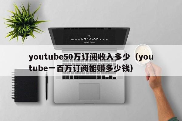 youtube50万订阅收入多少（youtube一百万订阅能赚多少钱） 第1张
