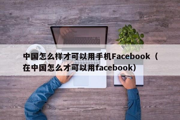 中国怎么样才可以用手机Facebook（在中国怎么才可以用facebook） 第1张