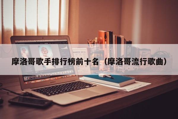 摩洛哥歌手排行榜前十名（摩洛哥流行歌曲） 第1张