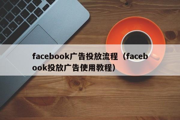 facebook广告投放流程（facebook投放广告使用教程） 第1张