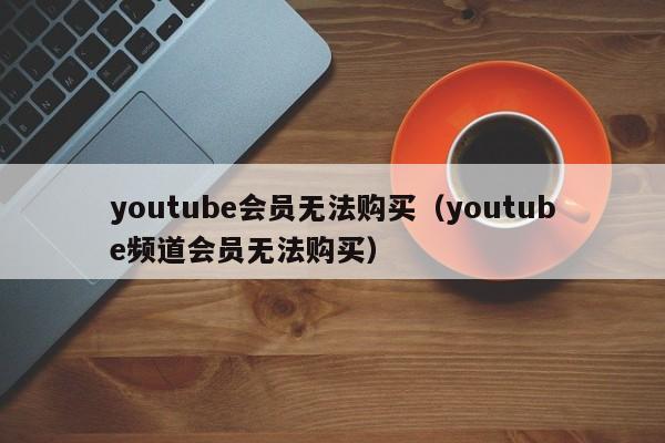 youtube会员无法购买(youtube频道会员无法购买) 第1张 youtube会员无法购买(youtube频道会员无法购买) 第1张