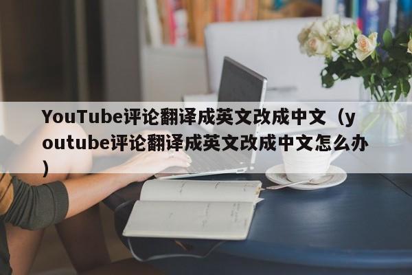 YouTube评论翻译成英文改成中文（youtube评论翻译成英文改成中文怎么办） 第1张