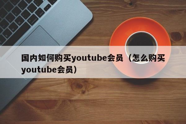 国内如何购买youtube会员（怎么购买youtube会员） 第1张