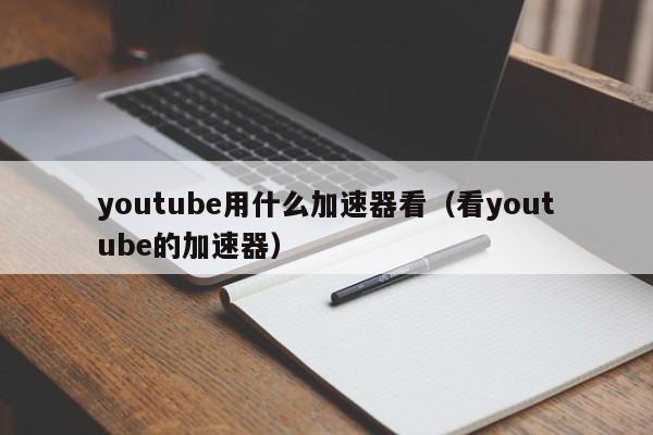 youtube用什么加速器看（看youtube的加速器） 第1张