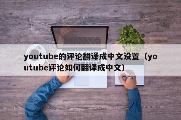 youtube的评论翻译成中文设置(youtube评论如何翻译成中文) 第1张 youtube的评论翻译成中文设置(youtube评论如何翻译成中文) 第1张