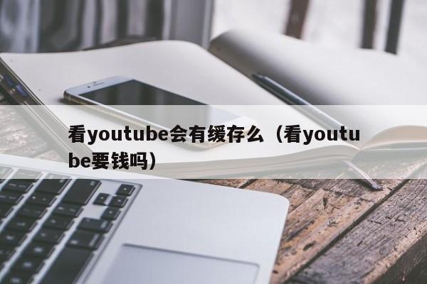 看youtube会有缓存么（看youtube要钱吗） 第1张