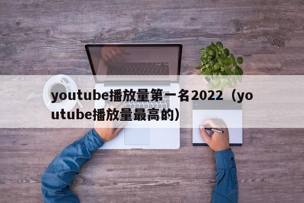 youtube播放量第一名2022（youtube播放量最高的） 第1张