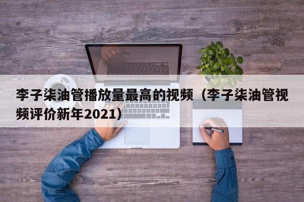 李子柒油管播放量最高的视频（李子柒油管视频评价新年2021） 第1张
