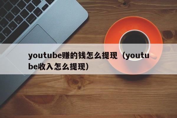 youtube赚的钱怎么提现（youtube收入怎么提现） 第1张