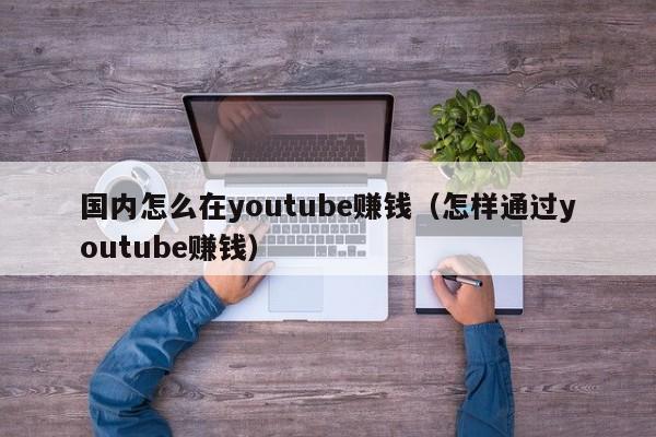 国内怎么在youtube赚钱（怎样通过youtube赚钱） 第1张