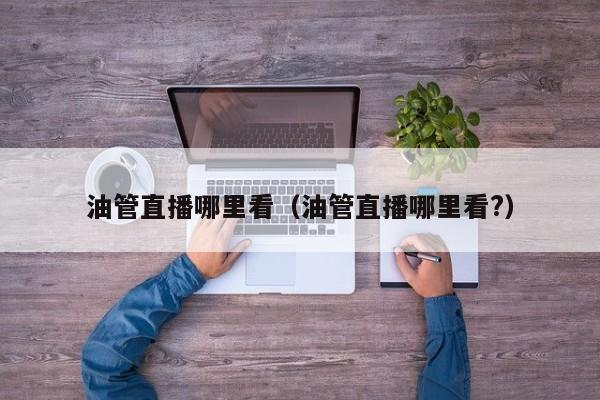 油管直播哪里看（油管直播哪里看?） 第1张