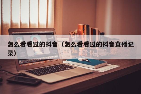 怎么看看过的抖音（怎么看看过的抖音直播记录） 第1张