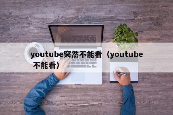 youtube突然不能看（youtube 不能看） 第1张