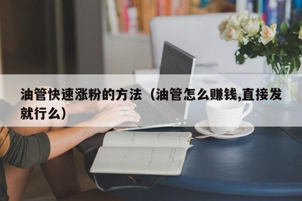 油管快速涨粉的方法（油管怎么赚钱,直接发就行么） 第1张