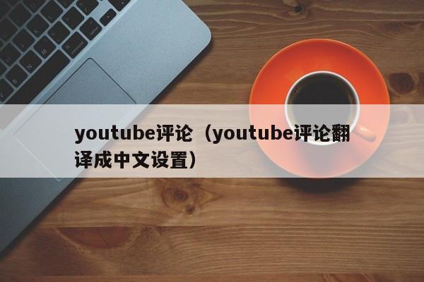 youtube评论（youtube评论翻译成中文设置） 第1张