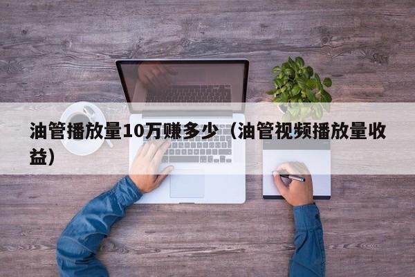 油管播放量10万赚多少(油管视频播放量收益) 第1张 油管播放量10万赚多少(油管视频播放量收益) 第1张
