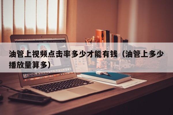 油管上视频点击率多少才能有钱(油管上多少播放量算多) 第1张 油管上视频点击率多少才能有钱(油管上多少播放量算多) 第1张