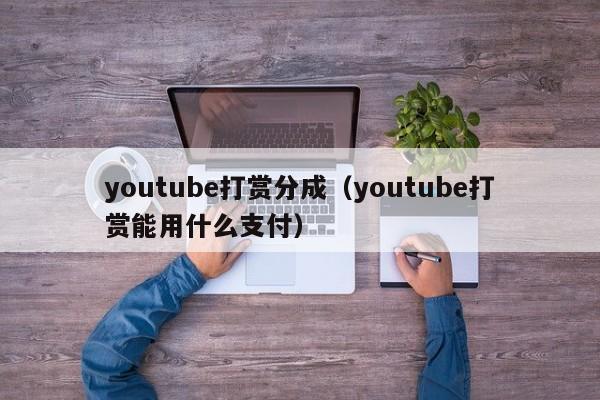 youtube打赏分成（youtube打赏能用什么支付） 第1张