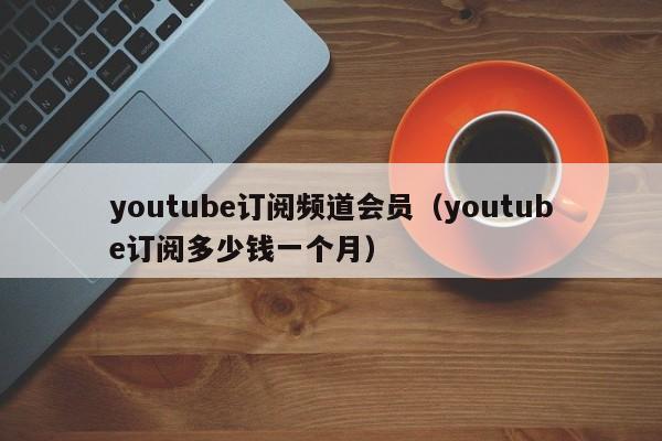 youtube订阅频道会员(youtube订阅多少钱一个月) 第1张 youtube订阅频道会员(youtube订阅多少钱一个月) 第1张