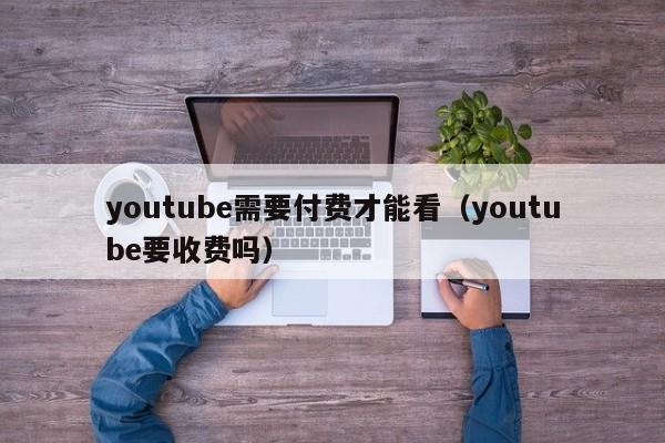 youtube需要付费才能看（youtube要收费吗） 第1张